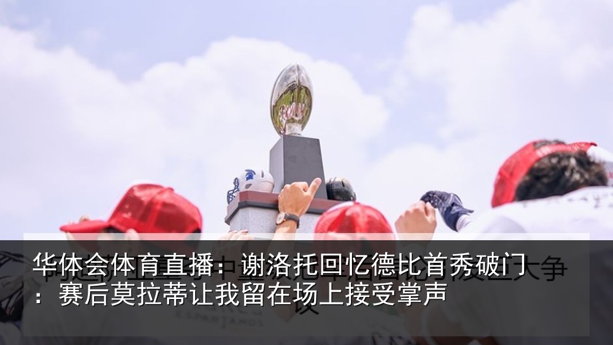 华体会体育直播：谢洛托回忆德比首秀破门：赛后莫拉蒂让我留在场上接受掌声