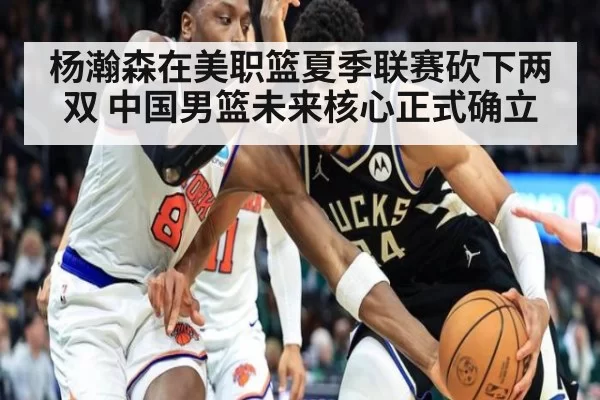 杨瀚森在美职篮夏季联赛砍下两双 中国男篮未来核心正式确立