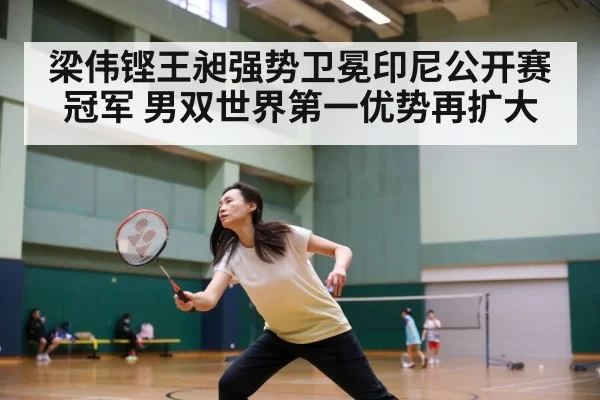 梁伟铿王昶强势卫冕印尼公开赛冠军 男双世界第一优势再扩大