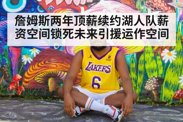 詹姆斯两年顶薪续约湖人队薪资空间锁死未来引援运作空间