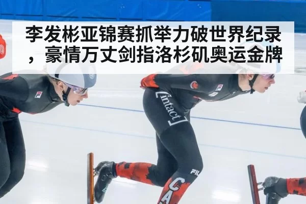 李发彬亚锦赛抓举力破世界纪录,豪情万丈剑指洛杉矶奥运金牌