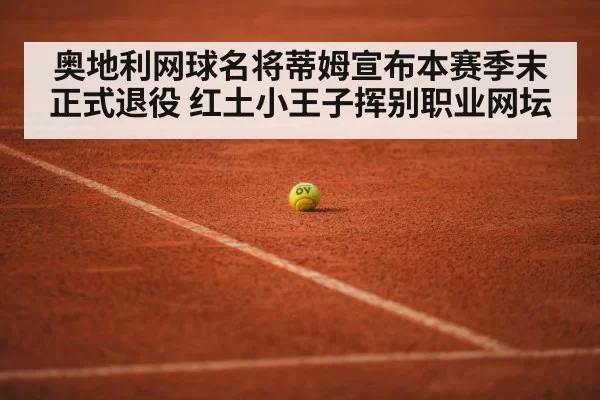 奥地利网球名将蒂姆宣布本赛季末正式退役 红土小王子挥别职业网坛