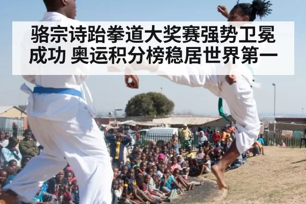 骆宗诗跆拳道大奖赛强势卫冕成功 奥运积分榜稳居世界第一