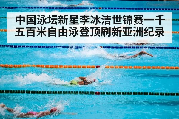 中国泳坛新星李冰洁世锦赛一千五百米自由泳登顶刷新亚洲纪录