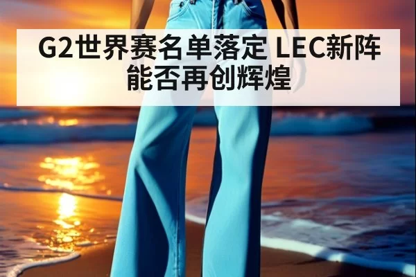 G2世界赛名单落定 LEC新阵能否再创辉煌