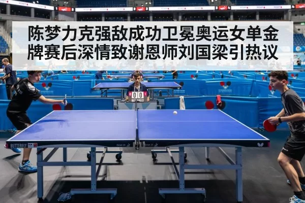 陈梦力克强敌成功卫冕奥运女单金牌赛后深情致谢恩师刘国梁引热议