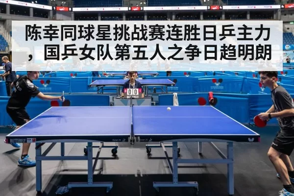 陈幸同球星挑战赛连胜日乒主力，国乒女队第五人之争日趋明朗