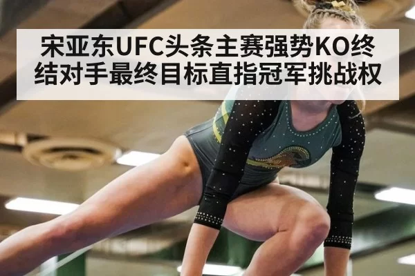 宋亚东UFC头条主赛强势KO终结对手最终目标直指冠军挑战权