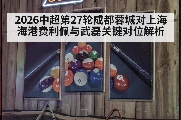 2026中超第27轮成都蓉城对上海海港费利佩与武磊关键对位解析