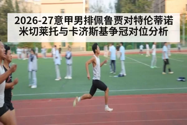 2026-27意甲男排佩鲁贾对特伦蒂诺米切莱托与卡济斯基争冠对位分析